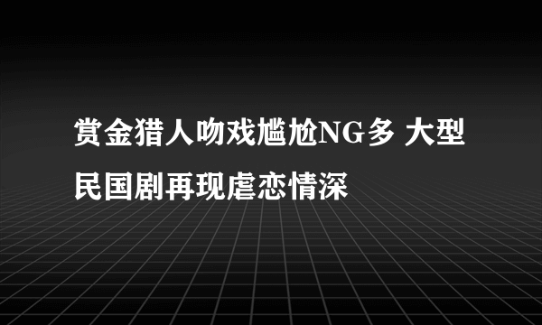 赏金猎人吻戏尴尬NG多 大型民国剧再现虐恋情深