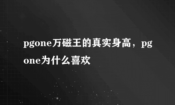 pgone万磁王的真实身高，pgone为什么喜欢