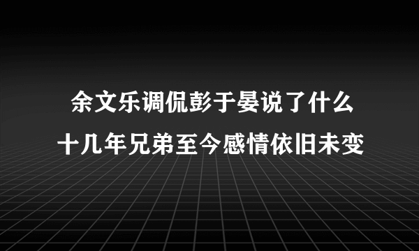   余文乐调侃彭于晏说了什么 十几年兄弟至今感情依旧未变