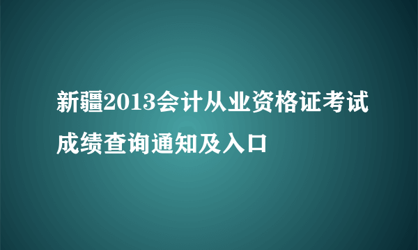 新疆2013会计从业资格证考试成绩查询通知及入口