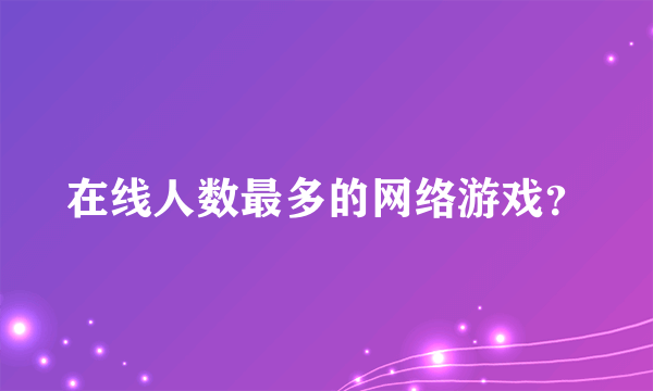 在线人数最多的网络游戏？