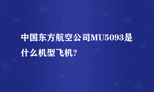 中国东方航空公司MU5093是什么机型飞机?