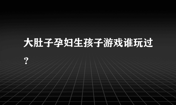 大肚子孕妇生孩子游戏谁玩过？