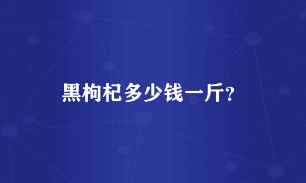 黑枸杞多少钱一斤？