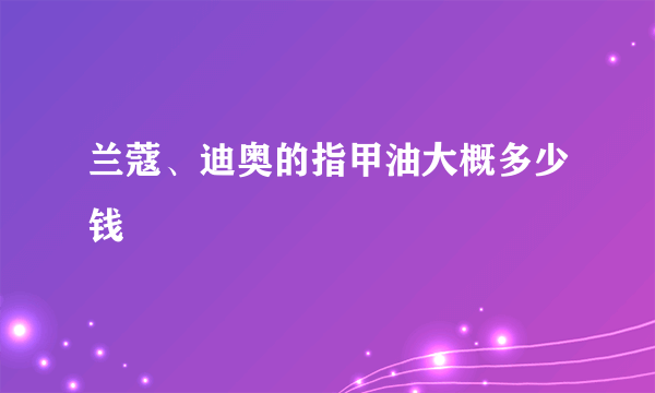 兰蔻、迪奥的指甲油大概多少钱