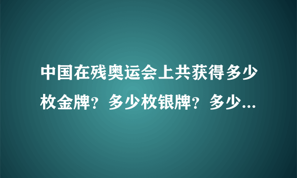 中国在残奥运会上共获得多少枚金牌？多少枚银牌？多少枚铜牌？一共是多少？