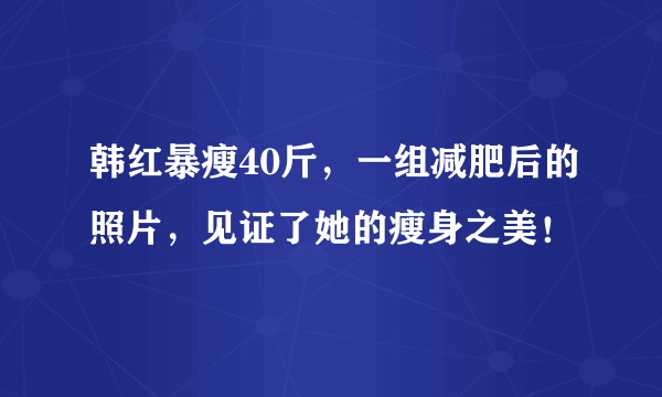 韩红暴瘦40斤，一组减肥后的照片，见证了她的瘦身之美！