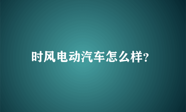 时风电动汽车怎么样？