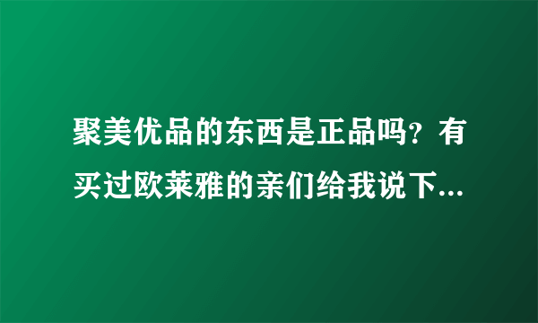 聚美优品的东西是正品吗？有买过欧莱雅的亲们给我说下吧，谢谢！