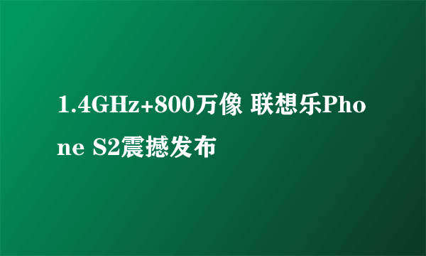 1.4GHz+800万像 联想乐Phone S2震撼发布