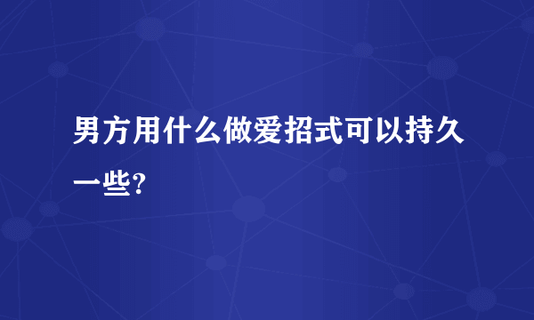 男方用什么做爱招式可以持久一些?