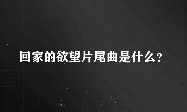 回家的欲望片尾曲是什么？