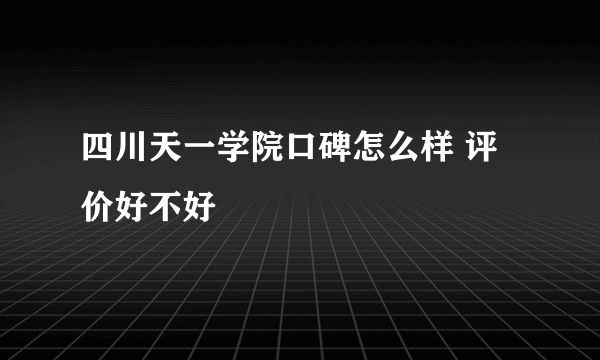 四川天一学院口碑怎么样 评价好不好