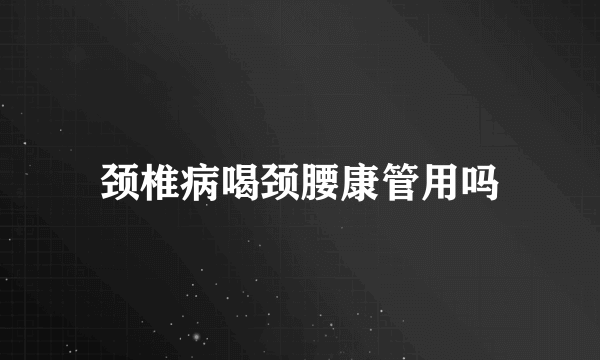 颈椎病喝颈腰康管用吗