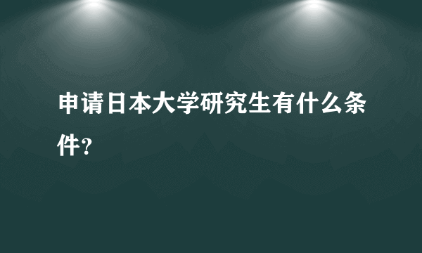 申请日本大学研究生有什么条件？