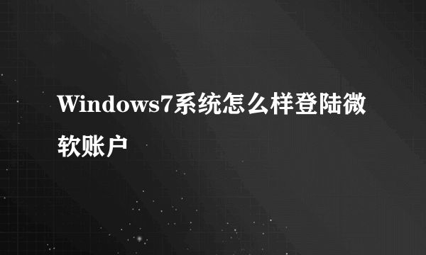 Windows7系统怎么样登陆微软账户