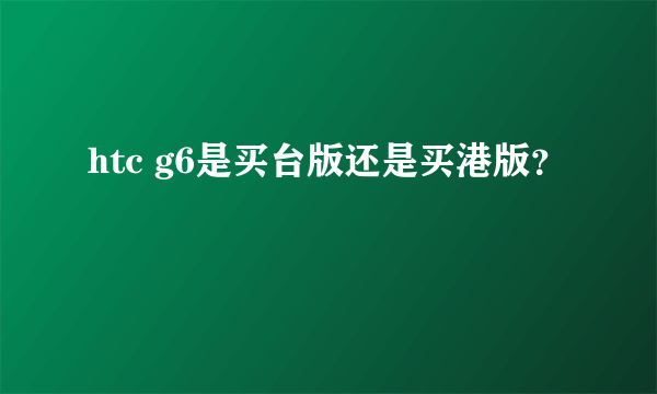 htc g6是买台版还是买港版？