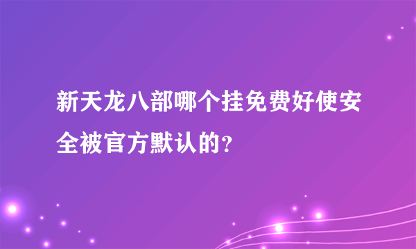 新天龙八部哪个挂免费好使安全被官方默认的？