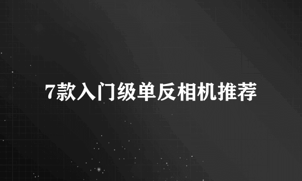 7款入门级单反相机推荐