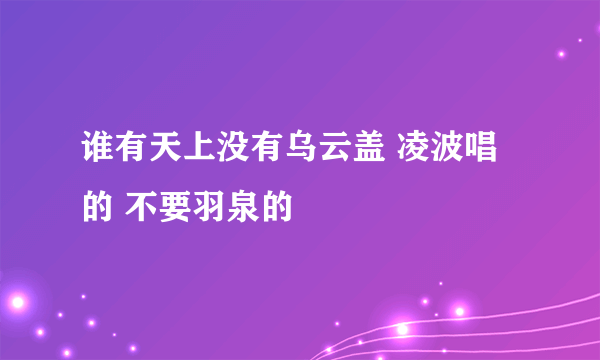 谁有天上没有乌云盖 凌波唱的 不要羽泉的