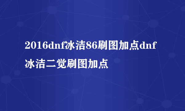 2016dnf冰洁86刷图加点dnf冰洁二觉刷图加点