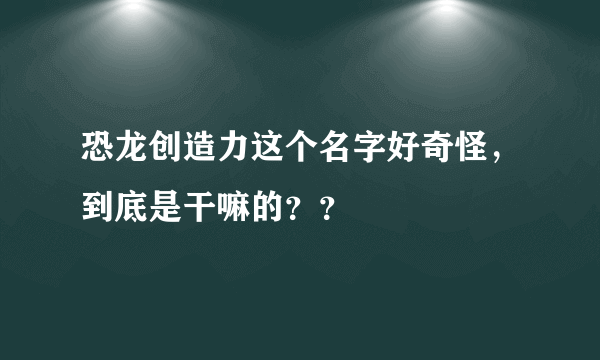 恐龙创造力这个名字好奇怪，到底是干嘛的？？