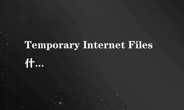 Temporary Internet Files什么意思？