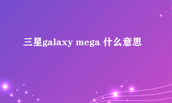 三星galaxy mega 什么意思