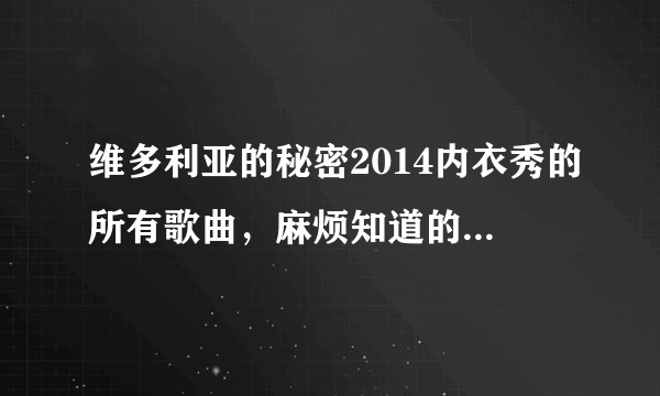 维多利亚的秘密2014内衣秀的所有歌曲，麻烦知道的朋友告诉我，有急用！