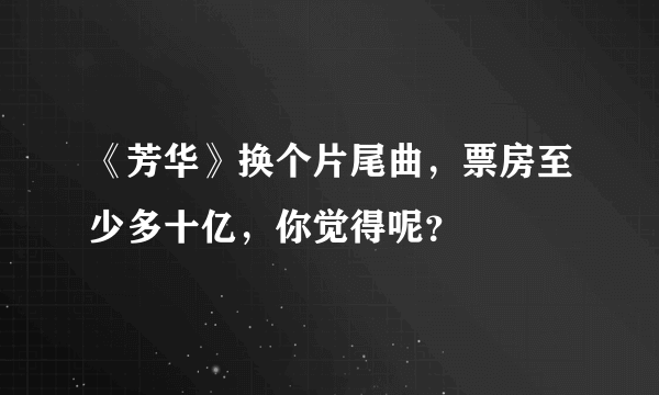 《芳华》换个片尾曲，票房至少多十亿，你觉得呢？