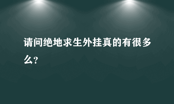 请问绝地求生外挂真的有很多么？