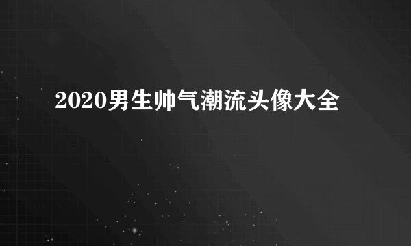 2020男生帅气潮流头像大全