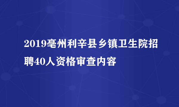 2019亳州利辛县乡镇卫生院招聘40人资格审查内容