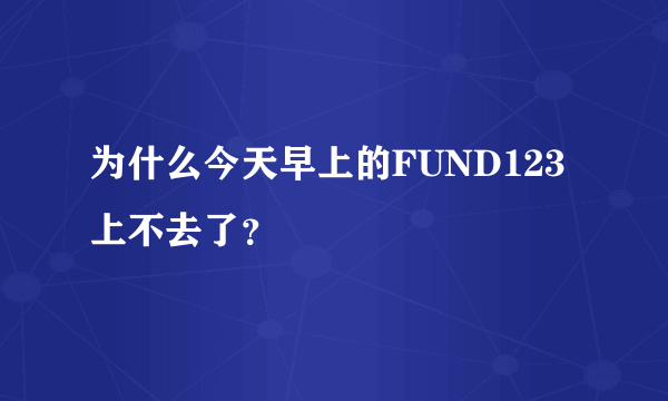 为什么今天早上的FUND123上不去了？