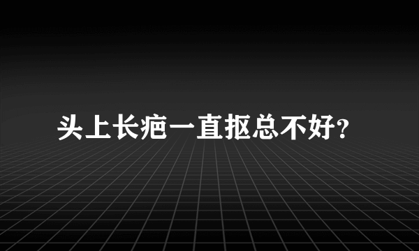 头上长疤一直抠总不好？