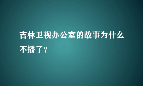 吉林卫视办公室的故事为什么不播了？