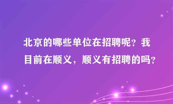 北京的哪些单位在招聘呢？我目前在顺义，顺义有招聘的吗？