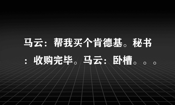 马云：帮我买个肯德基。秘书：收购完毕。马云：卧槽。。。