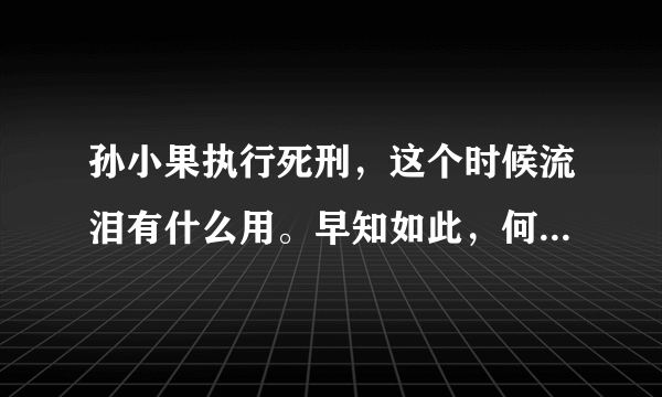 孙小果执行死刑，这个时候流泪有什么用。早知如此，何必当初？