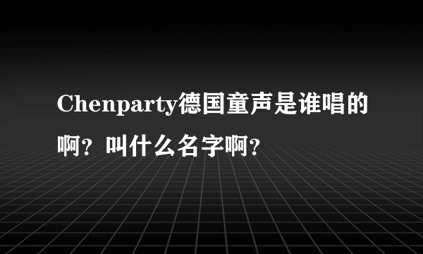 Chenparty德国童声是谁唱的啊？叫什么名字啊？