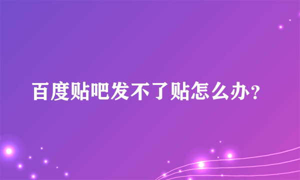 百度贴吧发不了贴怎么办？