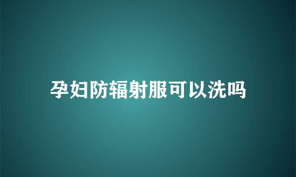 孕妇防辐射服可以洗吗