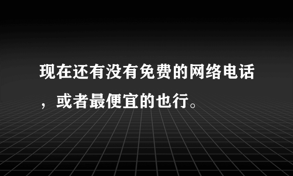 现在还有没有免费的网络电话，或者最便宜的也行。