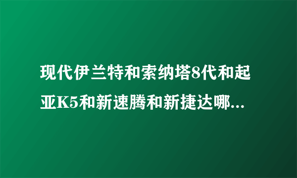 现代伊兰特和索纳塔8代和起亚K5和新速腾和新捷达哪个性价比最好？谢谢