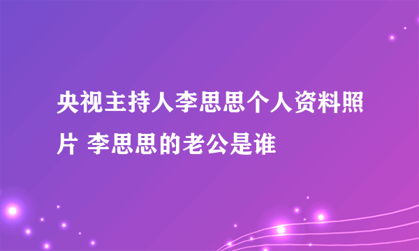 央视主持人李思思个人资料照片 李思思的老公是谁