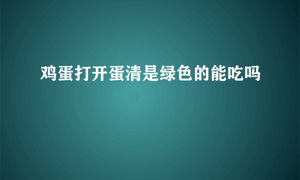 鸡蛋打开蛋清是绿色的能吃吗