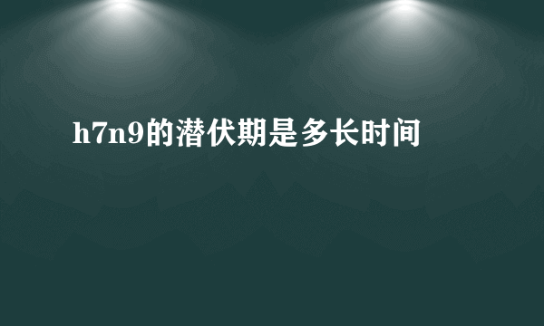 h7n9的潜伏期是多长时间