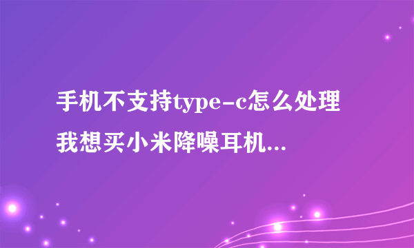 手机不支持type-c怎么处理 我想买小米降噪耳机type-c版 可是手机不支持啊