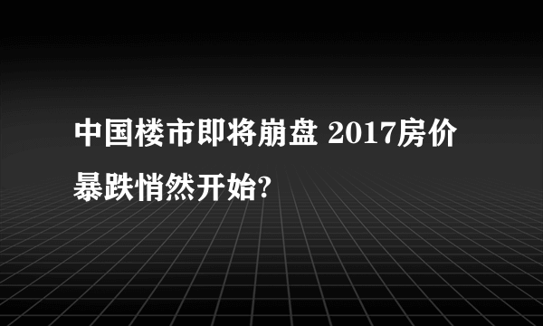 中国楼市即将崩盘 2017房价暴跌悄然开始?