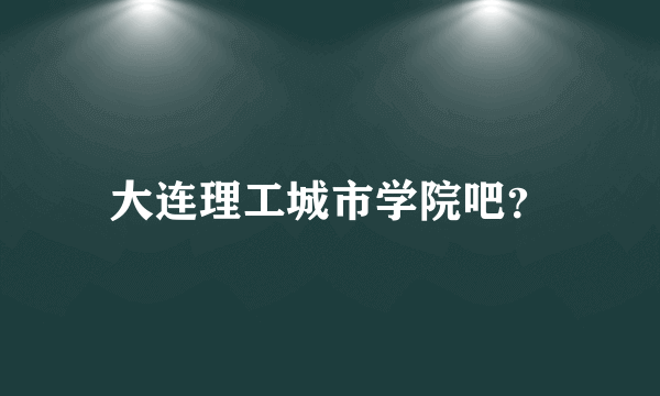 大连理工城市学院吧？